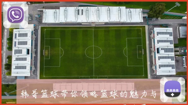 韩哥篮球带你领略篮球的魅力与技巧，助你成为场上的明星球员