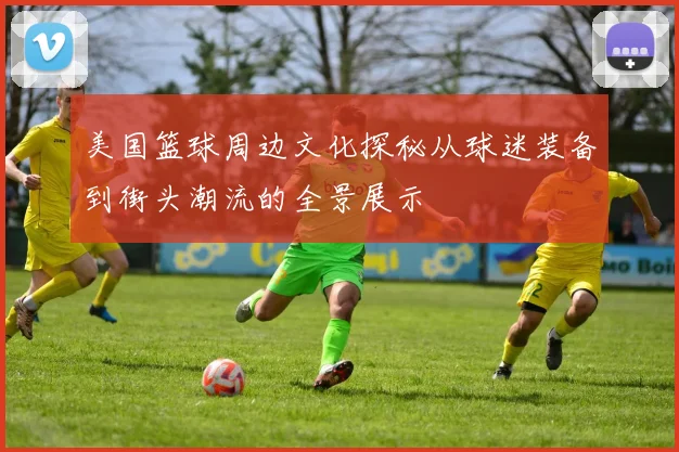 美国篮球周边文化探秘从球迷装备到街头潮流的全景展示