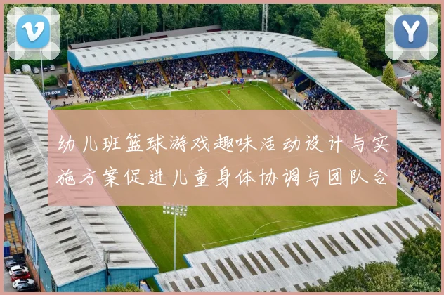 幼儿班篮球游戏趣味活动设计与实施方案促进儿童身体协调与团队合作能力发展