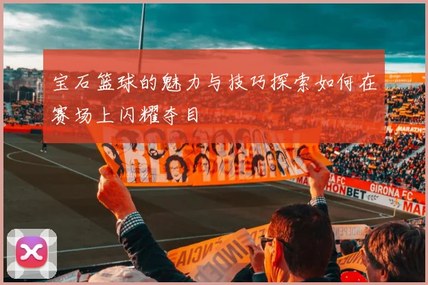 宝石篮球的魅力与技巧探索如何在赛场上闪耀夺目
