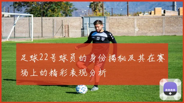 足球22号球员的身份揭秘及其在赛场上的精彩表现分析