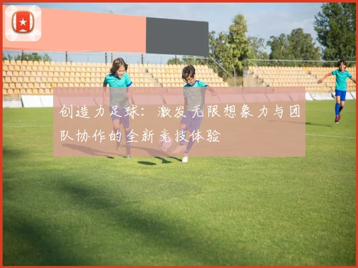 创造力足球：激发无限想象力与团队协作的全新竞技体验