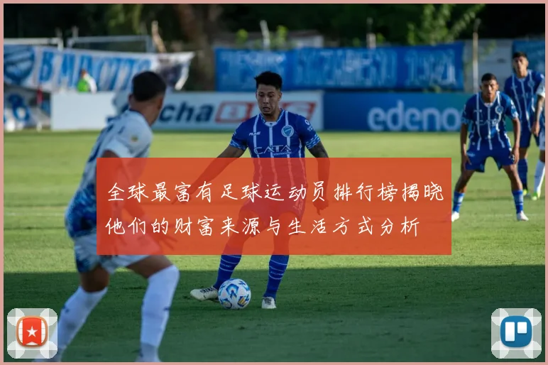 全球最富有足球运动员排行榜揭晓他们的财富来源与生活方式分析