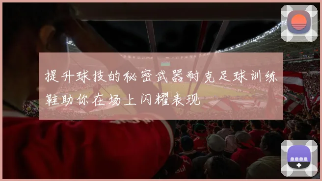 提升球技的秘密武器耐克足球训练鞋助你在场上闪耀表现