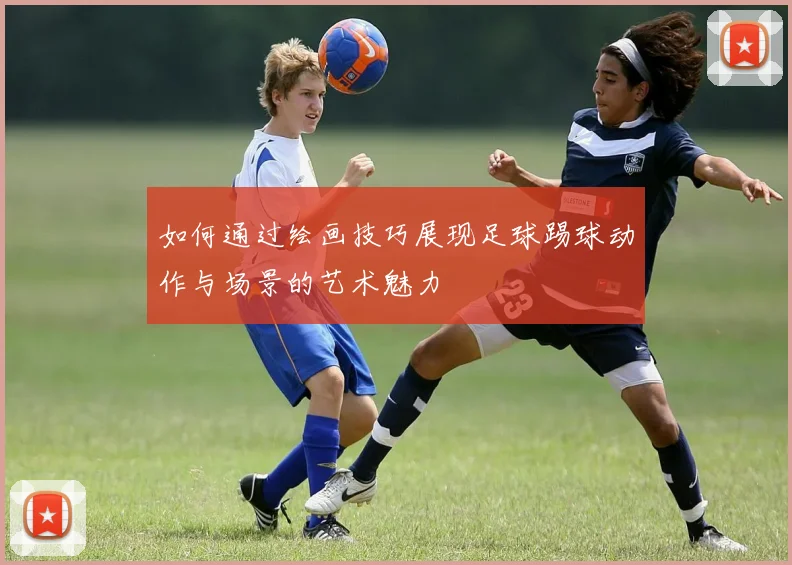 如何通过绘画技巧展现足球踢球动作与场景的艺术魅力