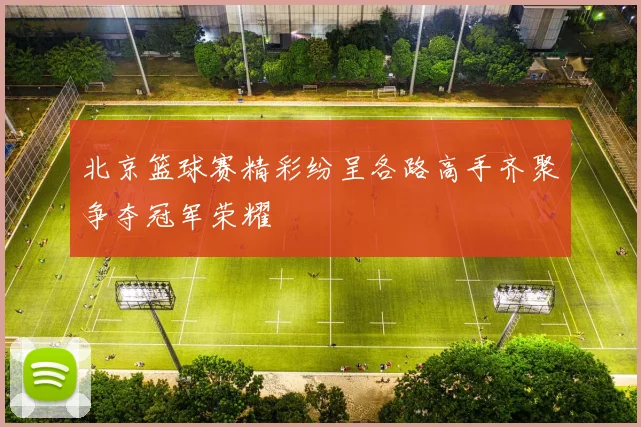 北京篮球赛精彩纷呈各路高手齐聚争夺冠军荣耀