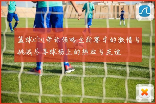 篮球cbq带你领略全新赛季的激情与挑战尽享球场上的热血与友谊