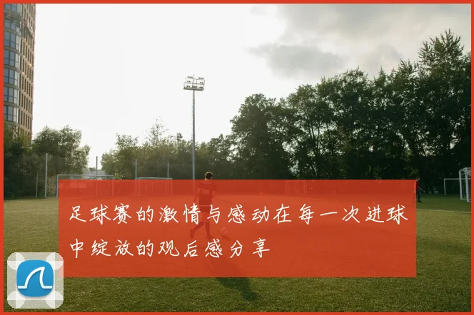 足球赛的激情与感动在每一次进球中绽放的观后感分享