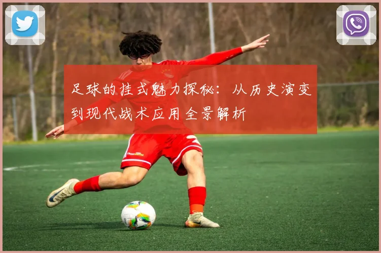 足球的挂式魅力探秘：从历史演变到现代战术应用全景解析